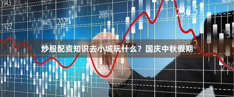 炒股配资知识去小城玩什么？国庆中秋假期