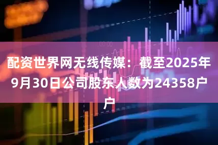 配资世界网无线传媒：截至2025年9月30日公司股东人数为24358户