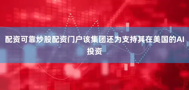 配资可靠炒股配资门户该集团还为支持其在美国的AI投资