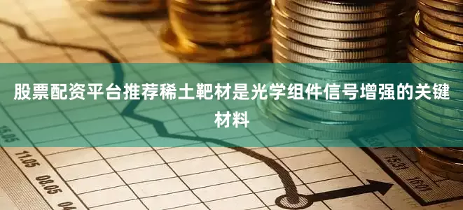 股票配资平台推荐稀土靶材是光学组件信号增强的关键材料