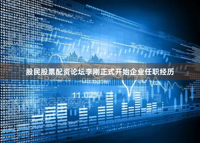 股民股票配资论坛李刚正式开始企业任职经历