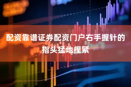 配资靠谱证券配资门户右手握针的指头猛地捏紧