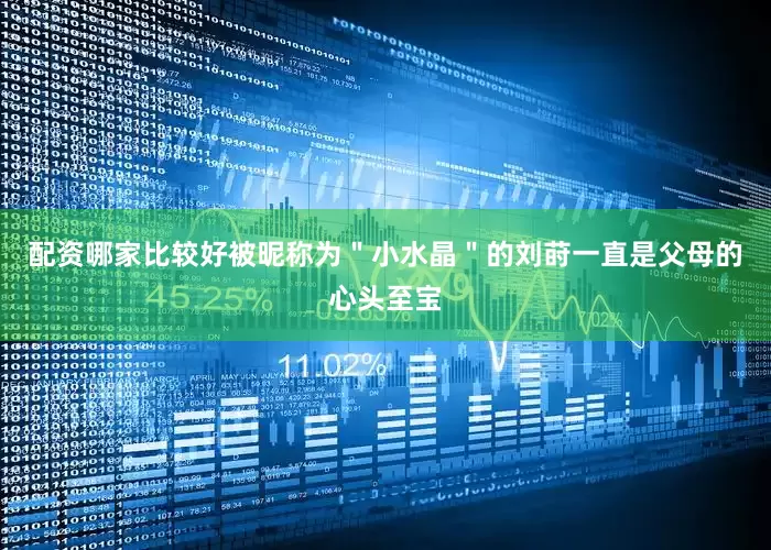配资哪家比较好被昵称为＂小水晶＂的刘莳一直是父母的心头至宝