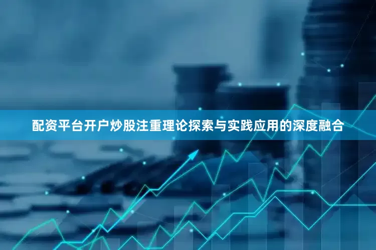 配资平台开户炒股注重理论探索与实践应用的深度融合