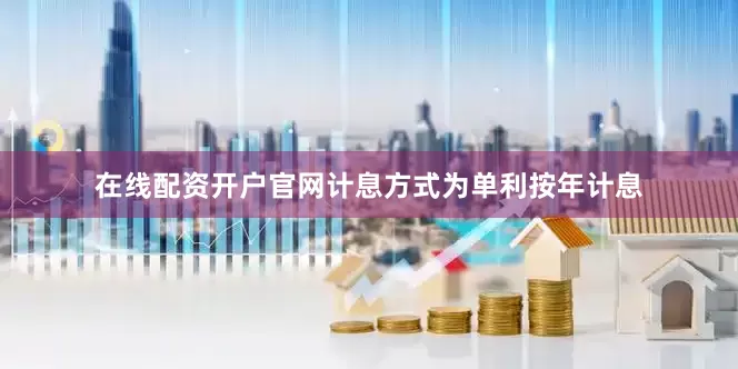 在线配资开户官网计息方式为单利按年计息