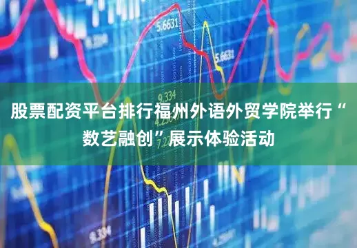 股票配资平台排行福州外语外贸学院举行“数艺融创”展示体验活动