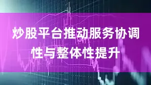 炒股平台推动服务协调性与整体性提升