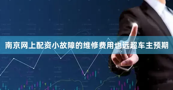 南京网上配资小故障的维修费用也远超车主预期