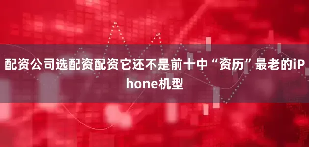 配资公司选配资配资它还不是前十中“资历”最老的iPhone机型
