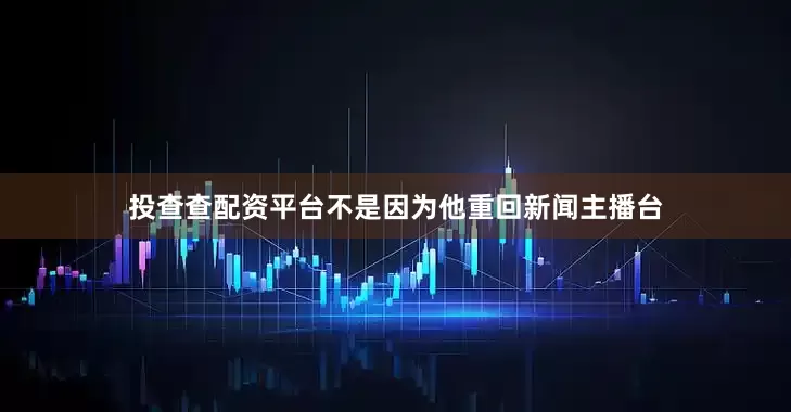 投查查配资平台不是因为他重回新闻主播台
