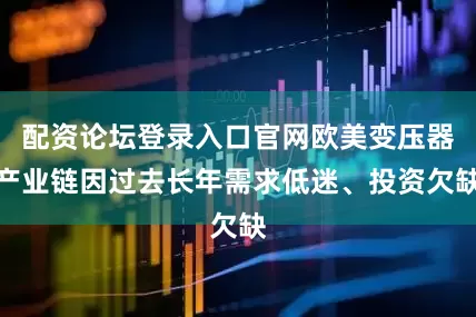 配资论坛登录入口官网欧美变压器产业链因过去长年需求低迷、投资欠缺