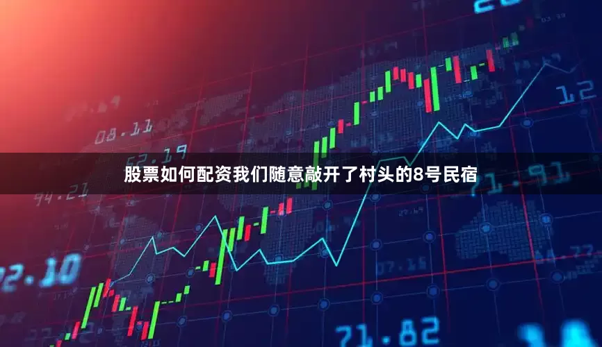 股票如何配资我们随意敲开了村头的8号民宿