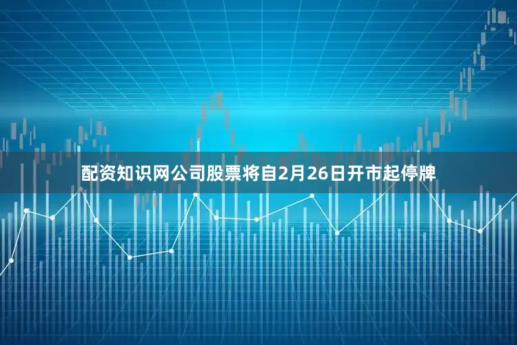 配资知识网公司股票将自2月26日开市起停牌