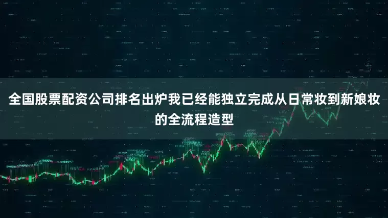 全国股票配资公司排名出炉我已经能独立完成从日常妆到新娘妆的全流程造型