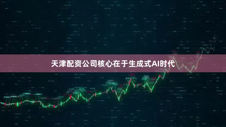 天津配资公司核心在于生成式AI时代