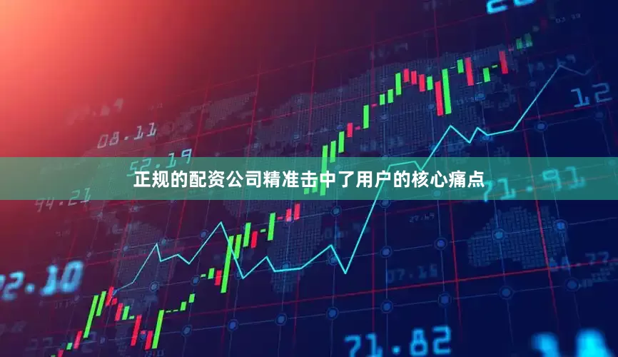 正规的配资公司精准击中了用户的核心痛点
